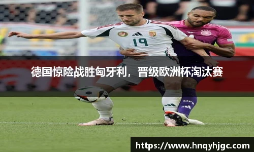 德国惊险战胜匈牙利，晋级欧洲杯淘汰赛