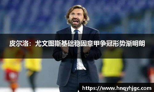 皮尔洛：尤文图斯基础稳固意甲争冠形势渐明朗