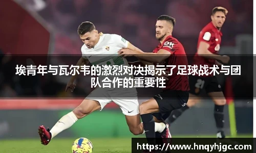 埃青年与瓦尔韦的激烈对决揭示了足球战术与团队合作的重要性