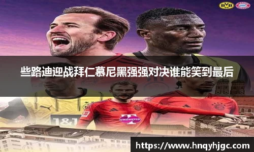 些路迪迎战拜仁慕尼黑强强对决谁能笑到最后